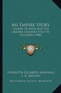 An Empire Story: Stories of India and the Greater Colonies Told to Children (1908) di Henrietta Elizabeth Marshall edito da Kessinger Publishing