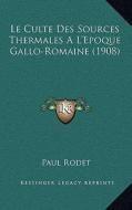 Le Culte Des Sources Thermales A L'Epoque Gallo-Romaine (1908) di Paul Rodet edito da Kessinger Publishing