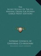 The Secret Rituals of the Co-Masonic Order for Women di Supreme Council of Universal Co-Masonry edito da Kessinger Publishing