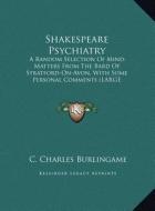 Shakespeare Psychiatry: A Random Selection of Mind-Matters from the Bard of Stratford-On-Avon, with Some Personal Comments (Large Print Editio di C. Charles Burlingame edito da Kessinger Publishing