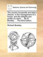 The Country Housewife And Lady's Director, In The Management Of A House, And The Delights And Profits Of A Farm. ... By R. Bradley. ... The Third Edit di Richard Bradley edito da Gale Ecco, Print Editions