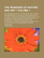 The Wonders Of Nature And Art (volume 1); Or, A Concise Account Of Whatever Is Most Curious And Remarkable In The World Whether Relating To Its Animal di Thomas Smith edito da General Books Llc