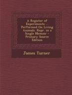 A Register of Experiments ... Performed on Living Animals. Repr. in a Single Memoir di James Turner edito da Nabu Press