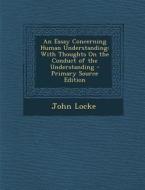 An Essay Concerning Human Understanding: With Thoughts on the Conduct of the Understanding di John Locke edito da Nabu Press