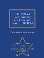 The Fall Of Fort Sumter, Or, Love And War In 1860-61 - War College Series di John Ballou Newbrough edito da War College Series