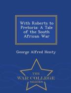 With Roberts to Pretoria di George Alfred Henty edito da War College Series