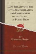 Laws Relating To The Civil Administration And Government Of The Island Of Porto Rico (classic Reprint) di Unknown Author edito da Forgotten Books