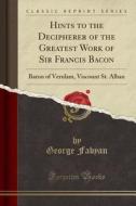 Hints To The Decipherer Of The Greatest Work Of Sir Francis Bacon, Baron Of Verulam, Viscount St. Alban (classic Reprint) di George Fabyan edito da Forgotten Books