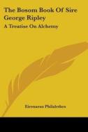 The Bosom Book Of Sire George Ripley: A Treatise On Alchemy di Eirenaeus Philalethes edito da Kessinger Publishing, Llc