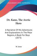 Dr. Kane, The Arctic Hero: A Narrative Of His Adventures And Explorations In The Polar Regions, A Book For Boys (1873) di M. Jones edito da Kessinger Publishing, Llc