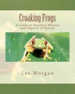 Croaking Frogs: A Guide to Sanskrit Metrics and Figures of Speech di Les Morgan edito da Createspace