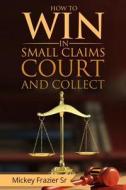 How to Win in Small Claims Court and Collect di DD Dr Mickey Frazier Sr edito da Createspace