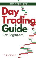 The Complete Day Trading Guide for Beginners di John White edito da Day Trading for a Living