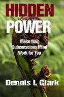 Hidden Power: Make Your Subconscious Mind Work for You di MR Dennis Llewellyn Clark edito da Createspace Independent Publishing Platform