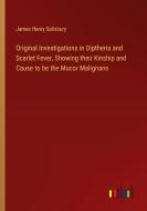 Original Investigations in Diptheria and Scarlet Fever, Showing their Kinship and Cause to be the Mucor Malignans di James Henry Salisbury edito da Outlook Verlag
