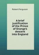 A Brief Justification Of The Prince Of Orange's Descent Into England di Robert Ferguson edito da Book On Demand Ltd.