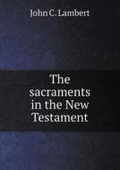 The Sacraments In The New Testament di John C Lambert edito da Book On Demand Ltd.