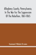 Allegheny County, Pennsylvania, In The War For The Suppression Of The Rebellion, 1861-1865 di Samuel Minis Evans edito da Alpha Editions