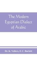 The Modern Egyptian Dialect Of Arabic, A Grammar, With Exercises, Reading Lessions And Glossaries, From The German Of Dr. K. Vollers, With Numerous Ad di K Vollers, F C Burkitt edito da Alpha Edition