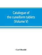 Catalogue of the cuneiform tablets in the Kouyunjik collection of the British museum (Volume V) di Carl Bezold edito da Alpha Editions