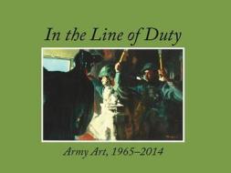 In the Line of Duty: Army Art, 1965-2014: Army Art, 1965-2014 di Center of Military History (U S Army) edito da Department of the Army