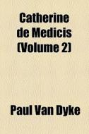 Catherine De Medicis (volume 2) di Paul Van Dyke edito da General Books Llc