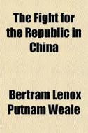Fight For The Republic In China di Bertram Lenox Putnam Weale edito da General Books Llc