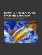 Down To The Sea, Yarns From The Labrador di Wilfred Thomason Grenfell, Sir Wilfred Thomason Grenfell edito da General Books Llc