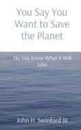 You Say You Want to Save the Planet: Do You Know What it Will Take di John H. Swinford edito da LIGHTNING SOURCE INC