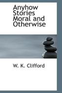 Anyhow Stories Moral And Otherwise di W K Clifford edito da Bibliolife