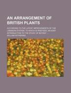 An  Arrangement of British Plants; According to the Latest Improvements of the Linnaean System, to Which Is Prefixed, an Easy Introduction to the Stud di William Withering edito da Rarebooksclub.com