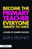 Become the Primary Teacher Everyone Wants to Have di Sean (Marino Institute of Education Delaney edito da Taylor & Francis Ltd