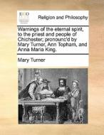 Warnings Of The Eternal Spirit, To The Priest And People Of Chichester; Pronounc'd By Mary Turner, Ann Topham, And Anna Maria King. di Mary Turner edito da Gale Ecco, Print Editions