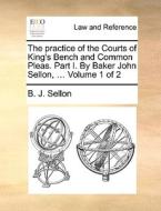 The Practice Of The Courts Of King's Bench And Common Pleas. Part I. By Baker John Sellon, ... Volume 1 Of 2 di B J Sellon edito da Gale Ecco, Print Editions