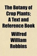 The Botany Of Crop Plants; A Text And Re di Wilfred William Robbins edito da General Books