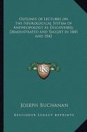Outlines of Lectures on the Neurological System of Anthropology as Discovered, Demonstrated and Taught in 1841 and 1842 di Joseph Buchanan edito da Kessinger Publishing