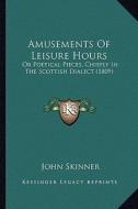 Amusements of Leisure Hours: Or Poetical Pieces, Chiefly in the Scottish Dialect (1809) di John Skinner edito da Kessinger Publishing