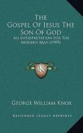 The Gospel of Jesus the Son of God: An Interpretation for the Modern Man (1909) di George William Knox edito da Kessinger Publishing