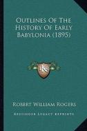 Outlines of the History of Early Babylonia (1895) di Robert William Rogers edito da Kessinger Publishing