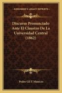 Discurso Pronunciado Ante El Claustro de La Universidad Central (1862) di Pedro Gil y. Municio edito da Kessinger Publishing