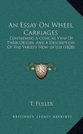 An Essay on Wheel Carriages: Containing a Concise View of Their Origin, and a Description of the Variety Now in Use (1828) di T. Fuller edito da Kessinger Publishing