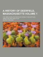 A History Of Deerfield, Massachusetts; The Times When The People By Whom It Was Settled, Unsettled And Resettled Volume 1 di George Sheldon edito da Theclassics.us