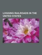 Logging Railroads In The United States di Source Wikipedia edito da University-press.org