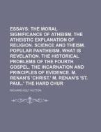 Theological Essays Volume 1; The Moral Significance of Atheism. the Atheistic Explanation of Religion. Science and Theism. Popular Pantheism. What Is di Richard Holt Hutton edito da Rarebooksclub.com
