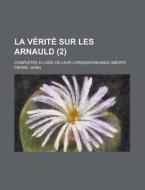 La Verite Sur Les Arnauld; Completee A L'Aide de Leur Correspondance Inedite (2) di Pierre Varin edito da Rarebooksclub.com