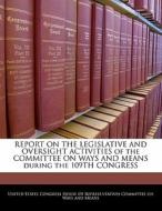 Report On The Legislative And Oversight Activities Of The Committee On Ways And Means During The 109th Congress edito da Bibliogov