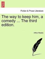 The way to keep him, a comedy ... The fifth edition. di Arthur Murphy edito da British Library, Historical Print Editions