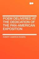 Poem Delivered at the Dedication of the Pan-American Exposition di Robert Cameron Rogers edito da HardPress Publishing