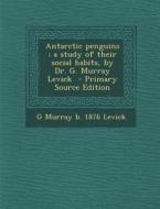 Antarctic Penguins; A Study of Their Social Habits, by Dr. G. Murray Levick - Primary Source Edition di G. Murray B. 1876 Levick edito da Nabu Press