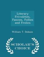 Literary Frivolities, Fancies, Follies And Frolics - Scholar's Choice Edition di William T Dobson edito da Scholar's Choice